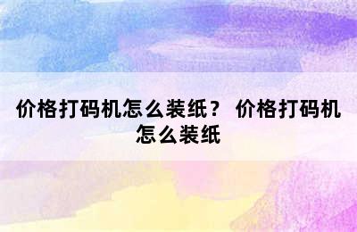 价格打码机怎么装纸？ 价格打码机怎么装纸